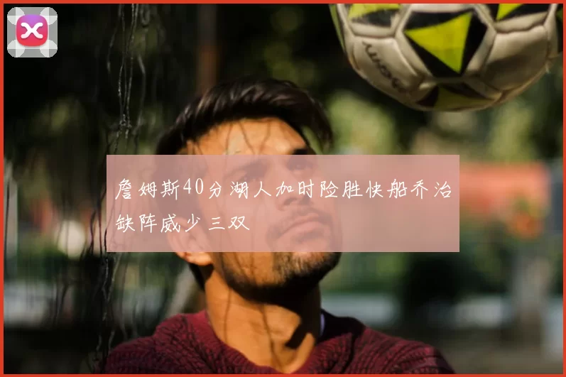詹姆斯40分湖人加时险胜快船乔治缺阵威少三双