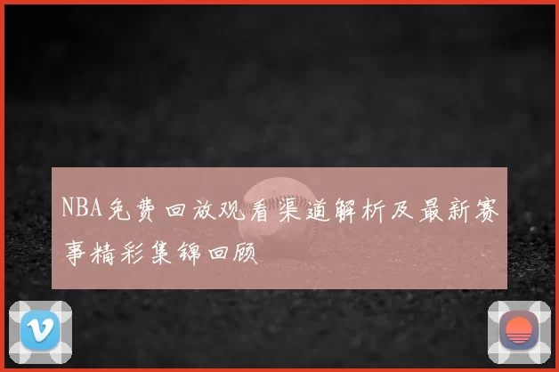 NBA免费回放观看渠道解析及最新赛事精彩集锦回顾
