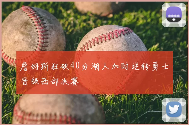 詹姆斯狂砍40分湖人加时逆转勇士晋级西部决赛