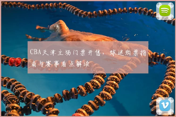 CBA天津主场门票开售,球迷购票指南与赛事看点解读