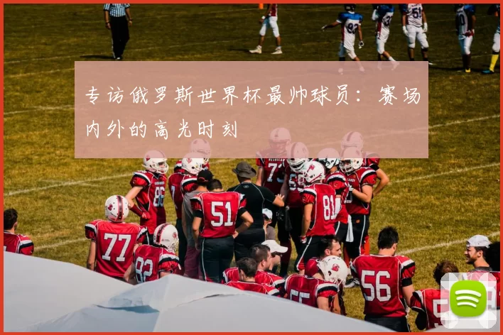 专访俄罗斯世界杯最帅球员:赛场内外的高光时刻