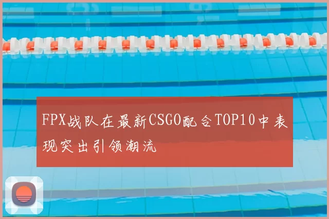 FPX战队在最新CSGO配合TOP10中表现突出引领潮流