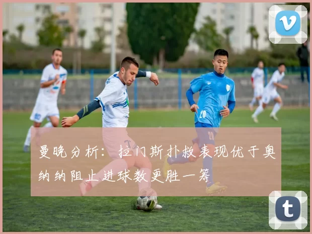 曼晚分析：拉门斯扑救表现优于奥纳纳阻止进球数更胜一筹