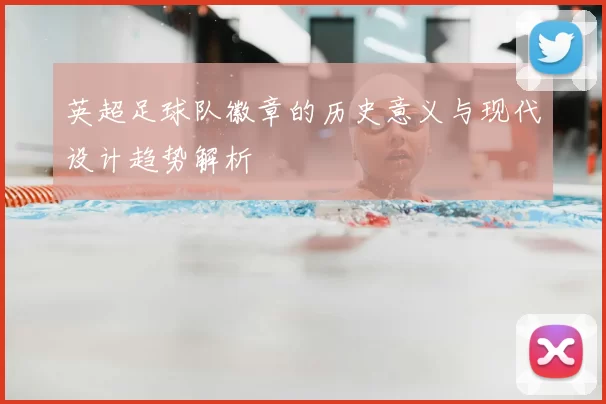 英超足球队徽章的历史意义与现代设计趋势解析