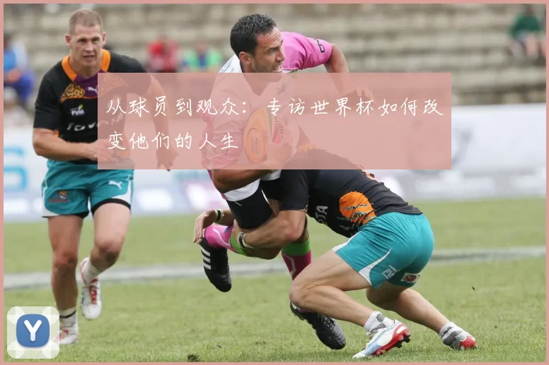 从球员到观众:专访世界杯如何改变他们的人生