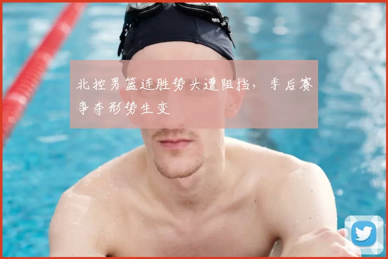 北控男篮连胜势头遭阻挡,季后赛争夺形势生变