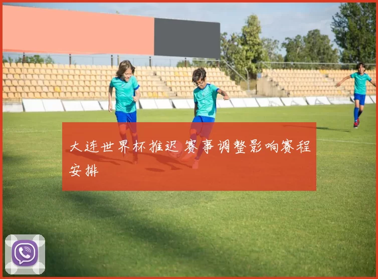 大连世界杯推迟 赛事调整影响赛程安排