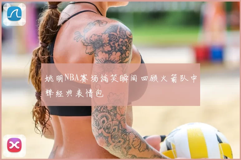 姚明NBA赛场搞笑瞬间回顾火箭队中锋经典表情包