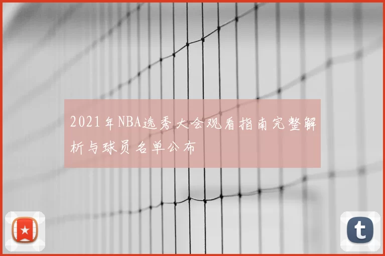 2021年NBA选秀大会观看指南完整解析与球员名单公布