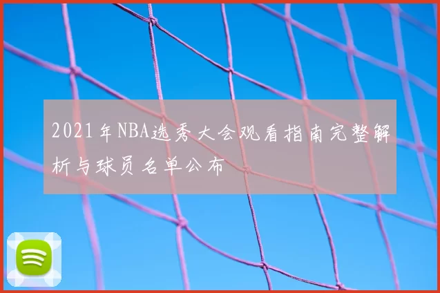 2021年NBA选秀大会观看指南完整解析与球员名单公布