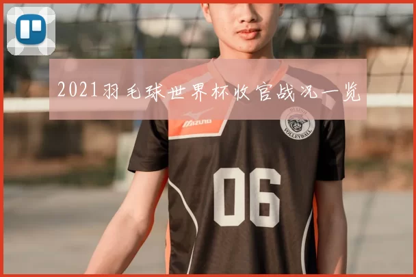 2021羽毛球世界杯收官战况一览