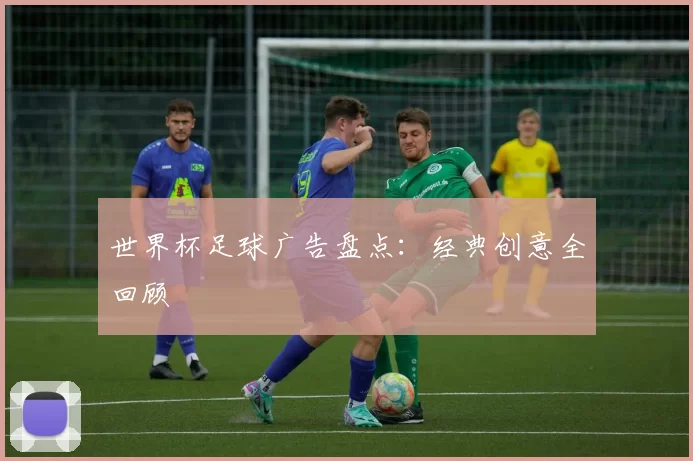 世界杯足球广告盘点:经典创意全回顾