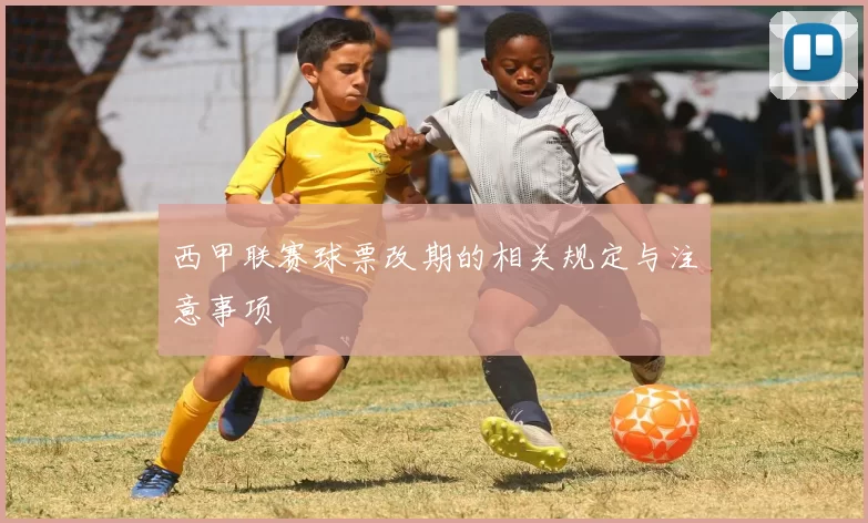 西甲联赛球票改期的相关规定与注意事项