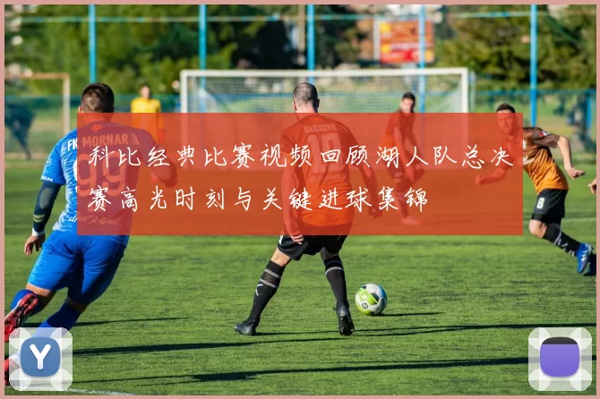 科比经典比赛视频回顾湖人队总决赛高光时刻与关键进球集锦