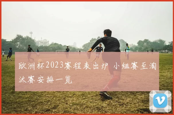 欧洲杯2023赛程表出炉 小组赛至淘汰赛安排一览
