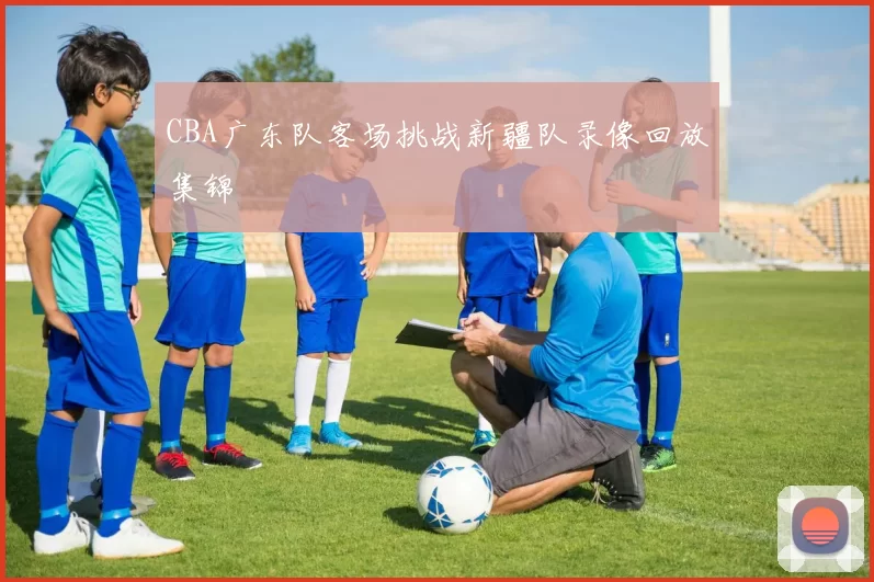 CBA广东队客场挑战新疆队录像回放集锦