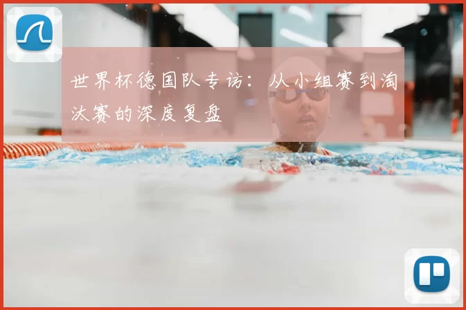 世界杯德国队专访：从小组赛到淘汰赛的深度复盘