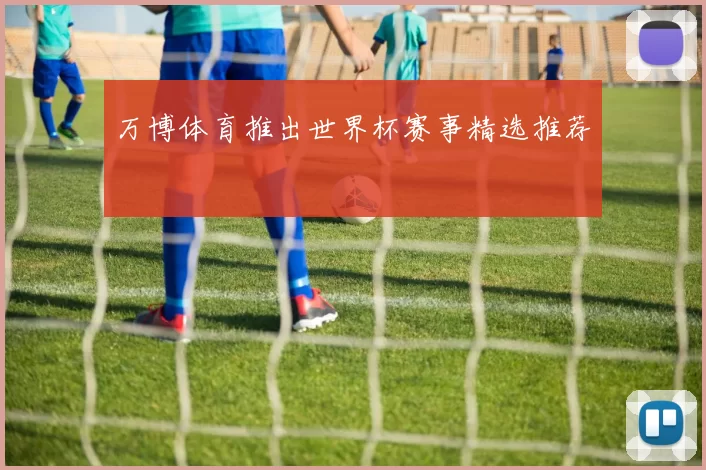 万博体育推出世界杯赛事精选推荐