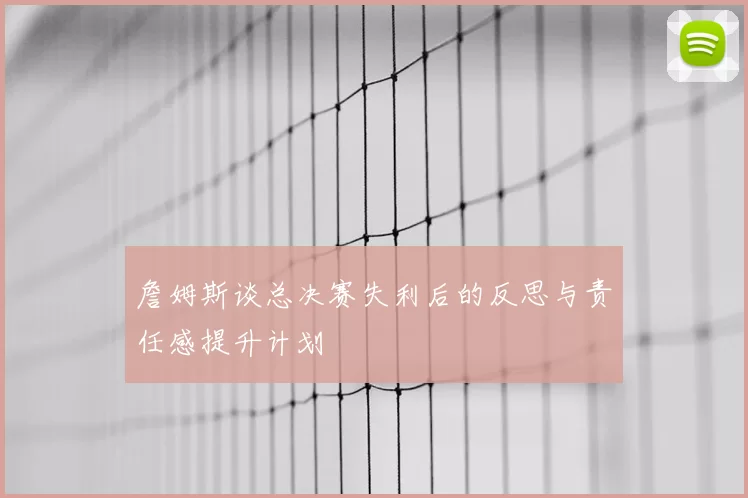 詹姆斯谈总决赛失利后的反思与责任感提升计划