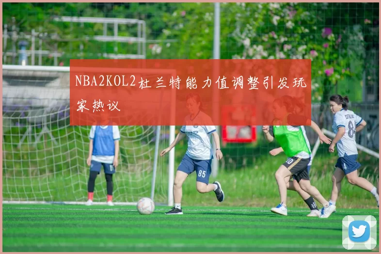 NBA2KOL2杜兰特能力值调整引发玩家热议