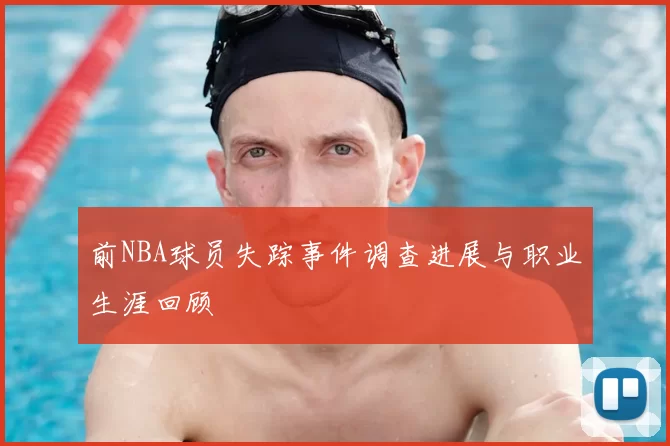 前NBA球员失踪事件调查进展与职业生涯回顾