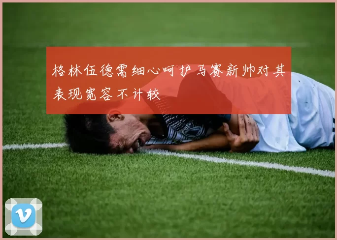 格林伍德需细心呵护马赛新帅对其表现宽容不计较