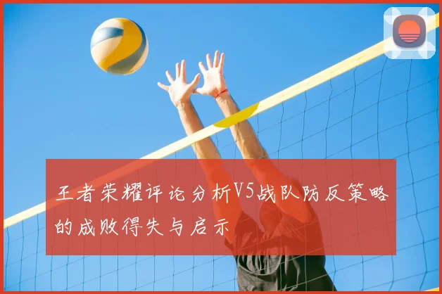 王者荣耀评论分析V5战队防反策略的成败得失与启示