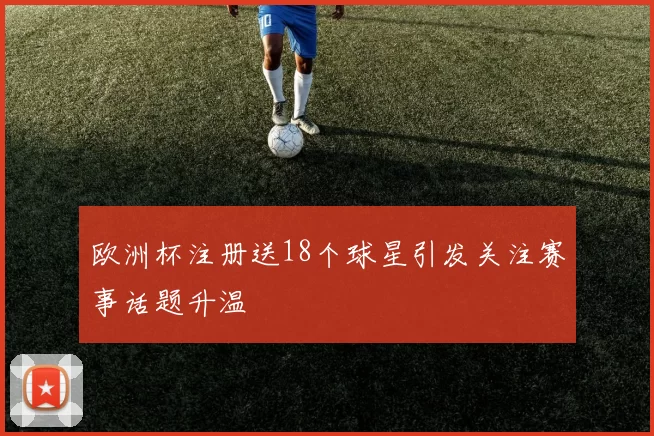 欧洲杯注册送18个球星引发关注赛事话题升温