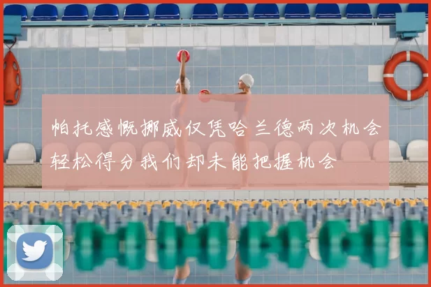帕托感慨挪威仅凭哈兰德两次机会轻松得分我们却未能把握机会