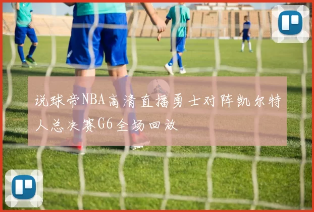 说球帝NBA高清直播勇士对阵凯尔特人总决赛G6全场回放