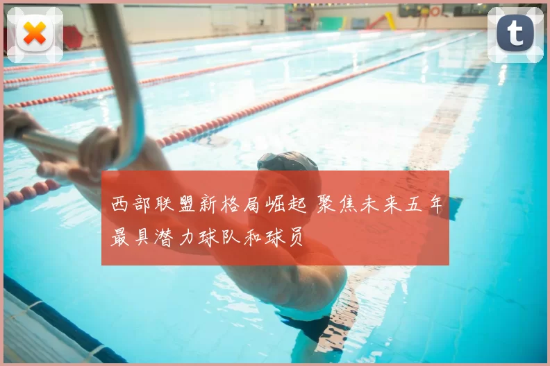 西部联盟新格局崛起 聚焦未来五年最具潜力球队和球员