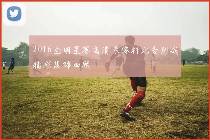 2016全明星赛高清录像科比告别战精彩集锦回顾