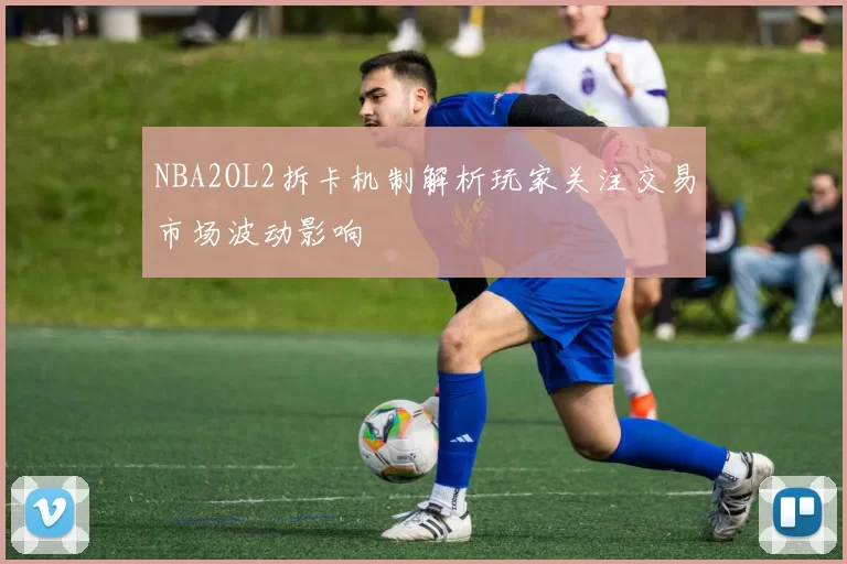 NBA2OL2拆卡机制解析玩家关注交易市场波动影响
