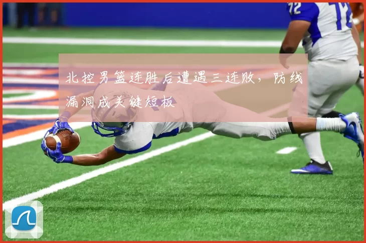 北控男篮连胜后遭遇三连败,防线漏洞成关键短板