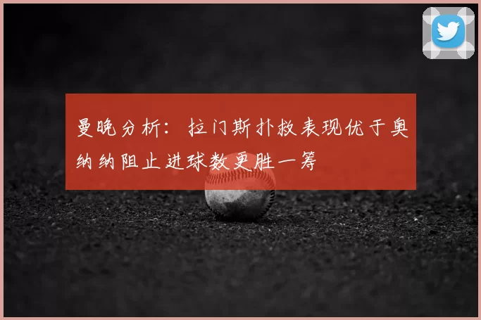 曼晚分析:拉门斯扑救表现优于奥纳纳阻止进球数更胜一筹