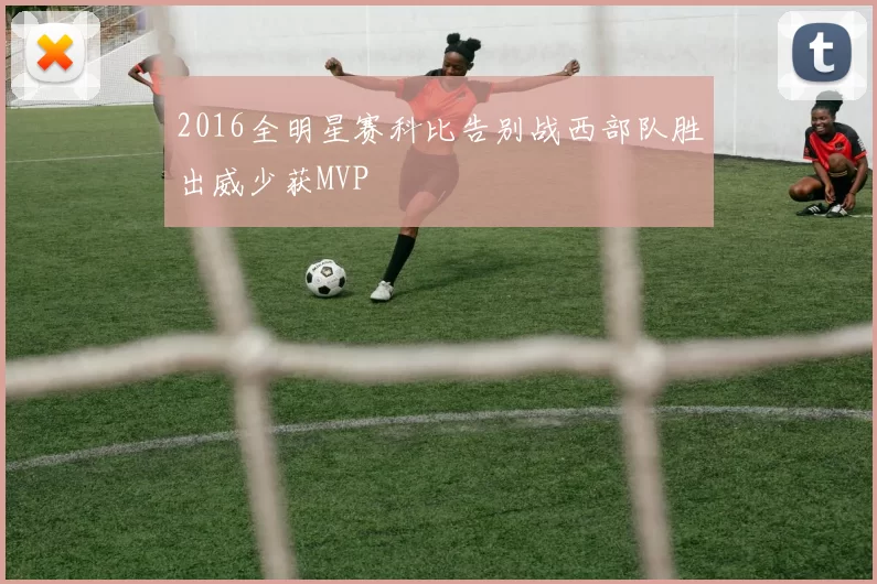 2016全明星赛科比告别战西部队胜出威少获MVP