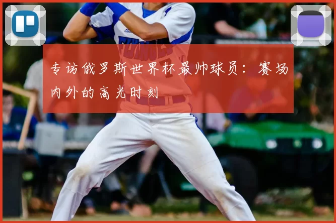 专访俄罗斯世界杯最帅球员:赛场内外的高光时刻