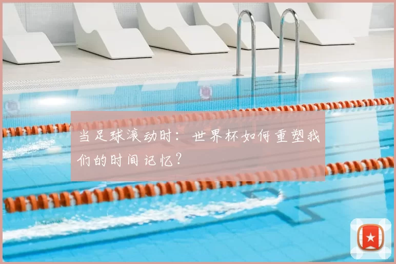 当足球滚动时：世界杯如何重塑我们的时间记忆？