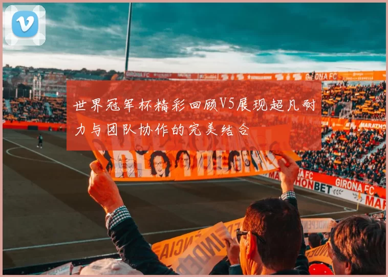 世界冠军杯精彩回顾V5展现超凡耐力与团队协作的完美结合