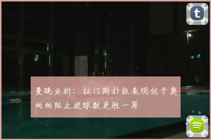 曼晚分析:拉门斯扑救表现优于奥纳纳阻止进球数更胜一筹