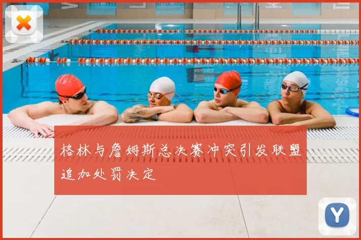 格林与詹姆斯总决赛冲突引发联盟追加处罚决定