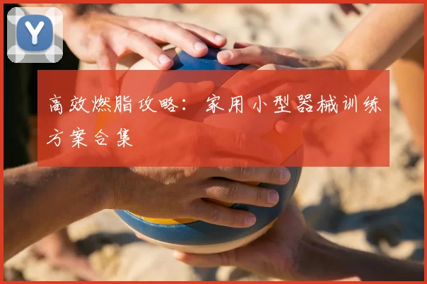高效燃脂攻略:家用小型器械训练方案合集