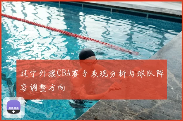 辽宁外援CBA赛季表现分析与球队阵容调整方向