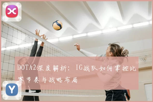 DOTA2深度解析：IG战队如何掌控比赛节奏与战略布局