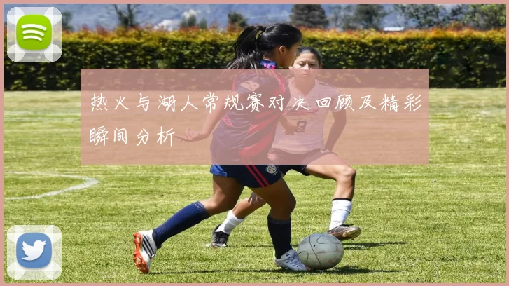 热火与湖人常规赛对决回顾及精彩瞬间分析