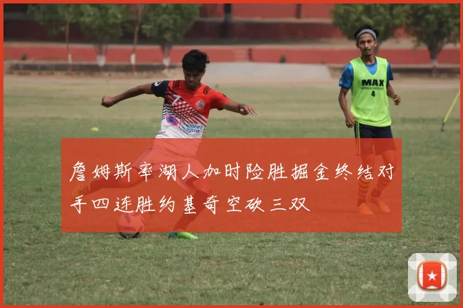 詹姆斯率湖人加时险胜掘金终结对手四连胜约基奇空砍三双