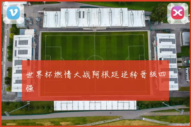 世界杯燃情大战阿根廷逆转晋级四强