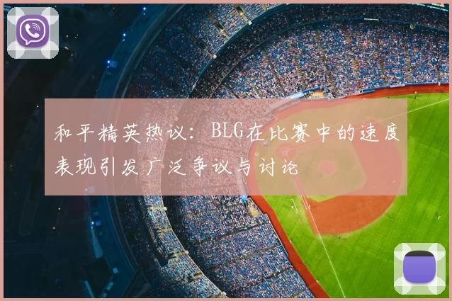 和平精英热议:BLG在比赛中的速度表现引发广泛争议与讨论