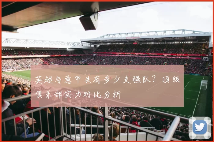 英超与意甲共有多少支强队?顶级俱乐部实力对比分析