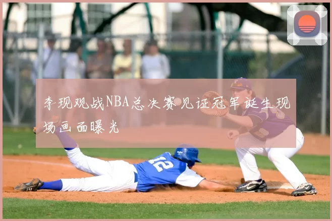 李现观战NBA总决赛见证冠军诞生现场画面曝光